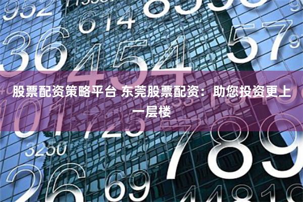股票配资策略平台 东莞股票配资：助您投资更上一层楼
