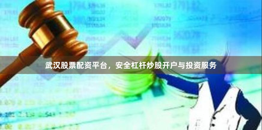 武汉股票配资平台，安全杠杆炒股开户与投资服务
