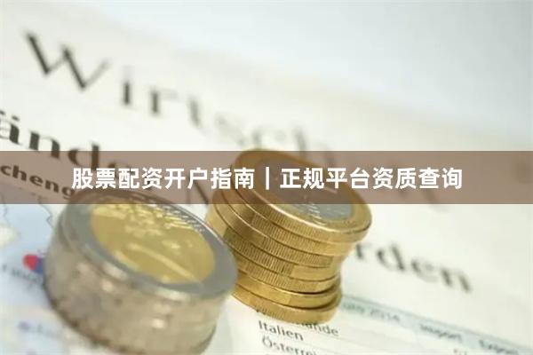 股票配资开户指南｜正规平台资质查询