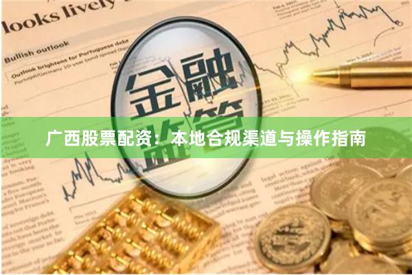 广西股票配资：本地合规渠道与操作指南