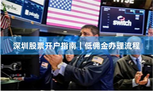 深圳股票开户指南｜低佣金办理流程