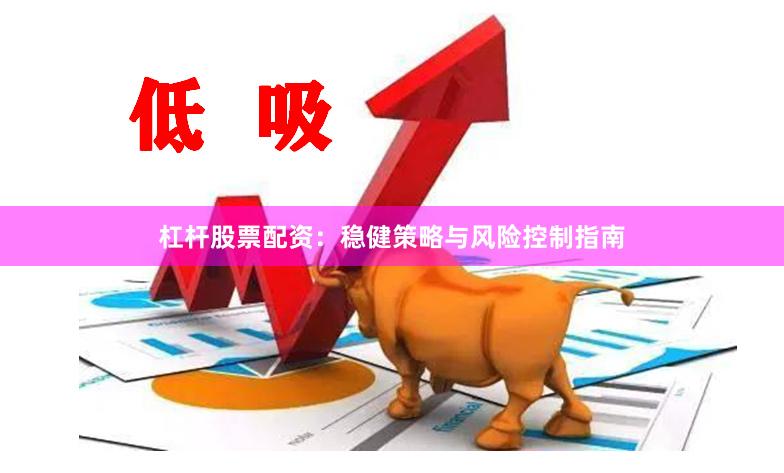 杠杆股票配资：稳健策略与风险控制指南