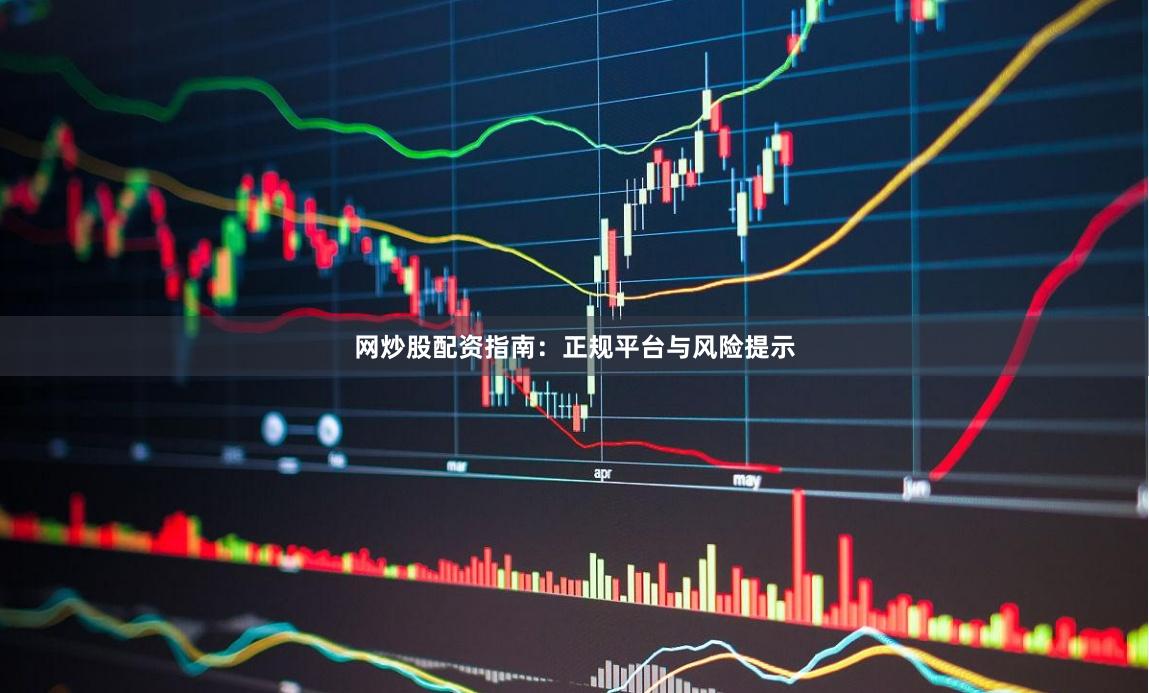 网炒股配资指南：正规平台与风险提示