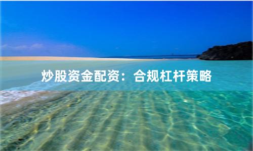 炒股资金配资：合规杠杆策略
