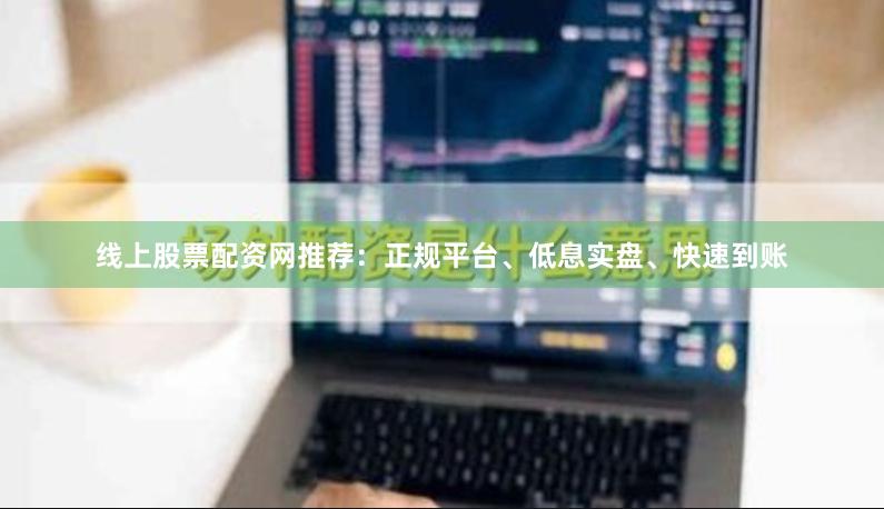 线上股票配资网推荐：正规平台、低息实盘、快速到账