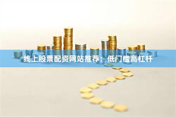 线上股票配资网站推荐：低门槛高杠杆