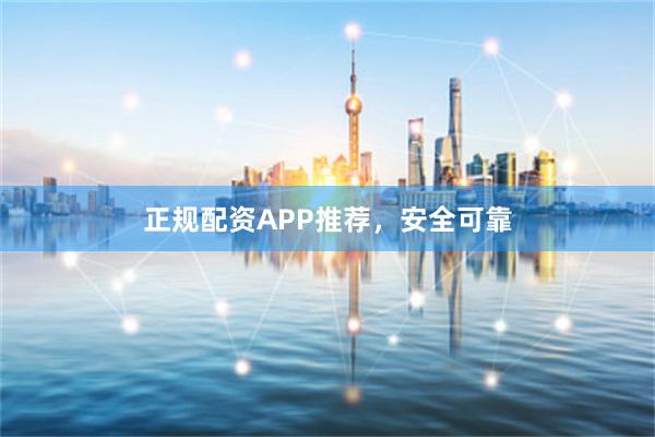 正规配资APP推荐，安全可靠