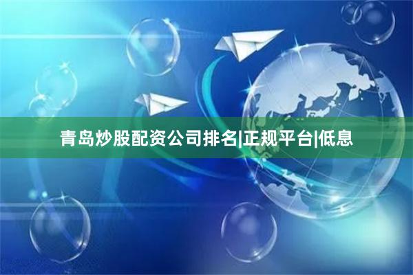 青岛炒股配资公司排名|正规平台|低息