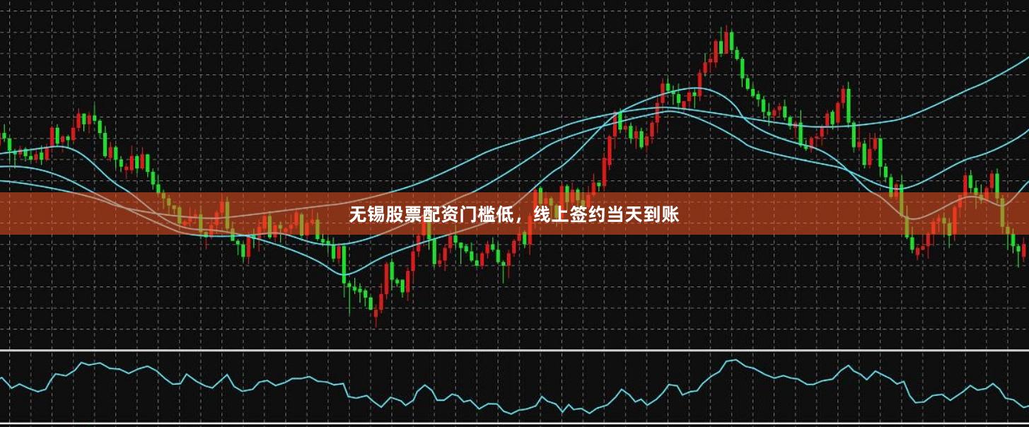 无锡股票配资门槛低，线上签约当天到账